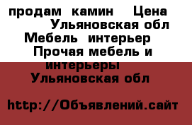 продам  камин  › Цена ­ 7 000 - Ульяновская обл. Мебель, интерьер » Прочая мебель и интерьеры   . Ульяновская обл.